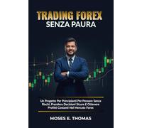 Trading Forex Senza Paura: Un Progetto Per Principianti Per Pensare Senza Rischi, Prendere Decisioni Sicure E Ottenere Profitti Costanti Nel Mercato Forex