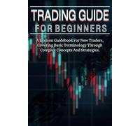 Trading Guide For Beginners: A Lexicon Guidebook For New Traders, Covering Basic Terminology Through Complex Concepts And Strategies.