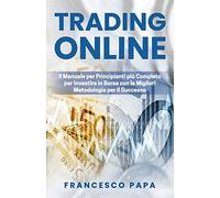 Trading Online: Il Manuale per Principianti più Completo per Investire in Borsa con le Migliori Metodologie per il Successo