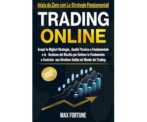 Trading Online: Scopri le Migliori Strategie, Analisi Tecnica e Fondamentale e la Gestione del Rischio per Gettare le Fondamenta e Costruire una Struttura Solida nel Mondo del Trading