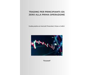 Trading per Principianti: Da Zero alla Prima Operazione: Guida pratica ai mercati finanziari, Forex e Indici