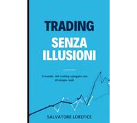 TRADING SENZA ILLUSIONI: Il mondo del trading spiegato con strategie reali