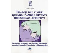 Traditi dal cuore: quando l'amore diventa dipendenza affettiva. Tecniche e strumenti per aiutare a liberarsene secondo il modello umanistico e bioenergetico