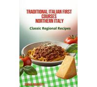 TRADITIONAL ITALIAN FIRST COURSES NORTHERN ITALY: Classic Regional Recipes