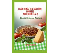 TRADITIONAL ITALIAN FIRST COURSES NORTHERN ITALY: Classic Regional Recipes