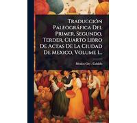 TraducciÃ3n Paleogràfica Del Primer, Segundo, Terder, Cuarto Libro De Actas De La Ciudad De Mexico, Volume 1...