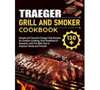 Traeger Grill and Smoker Cookbook: 130+ Simple and Flavorful Traeger Grill Recipes for Outdoor Cooking, from Breakfast to Desserts, with Pro BBQ Tips to Impress Family and Friends