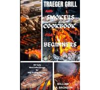 TRAEGER GRILL AND SMOKER COOKBOOK FOR BEGINNERS: 100 TASTY WOOD PELLET RECIPES FOR BBQ, GRILLING, SMOKING, AND MORE