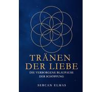 Tränen der Liebe - Die verborgene Blaupause der Schöpfung: Schöpfung und Samen des Lebens - Ein spiritueller Schlüssel zu Zahl, Mythos und Offenbarung