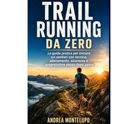 Trail Running da Zero: Guida Pratica per Iniziare sui Sentieri, Allenare Resistenza e Tecnica, Affrontare Salite e Discese e Preparare le Prime Gare Off-road