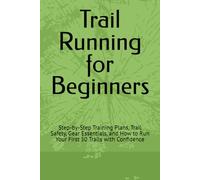Trail Running for Beginners: Step-by-Step Training Plans, Trail Safety, Gear Essentials, and How to Run Your First 50 Trails with Confidence