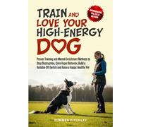 Train and Love Your High-Energy Dog: Proven Training and Mental Enrichment Methods to Stop Destruction, Calm Hyper Behavior, Build a Reliable Off-Switch and Raise a Happy, Healthy Pet