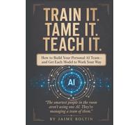 Train It. Tame It. Teach It.: Build Your Personal AI Team and Get Every Model to Work Your Way
