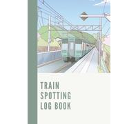 TRAIN SPOTTING LOG BOOK: Capture every train you spot featuring structured pages for dates, locations, numbers, classes, liveries and notes.
