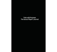 Train with Purpose: The Soccer Player’s Journal: A Guided Workbook for Goal Setting, Reflection, and Player Growth