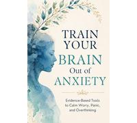 Train Your Brain Out of Anxiety: Evidence-Based Tools to Calm the Worry, Stop the Panic, and Take Back Your Life