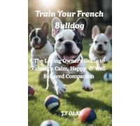 TRAIN YOUR FRENCH BULLDOG: THE LOVING OWNER'S GUIDE TO RAISING A CALM, HAPPY & WELL-BEHAVED COMPANION