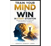 Train Your Mind To Win In Every Situation: Mastering Mental Toughness and Strategic Thinking