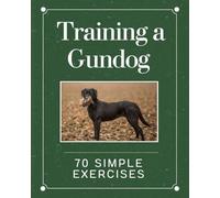 Training a Gundog: 70 Simple Exercises to Build Obedience, Perfect Retrieve, and Reliable Control