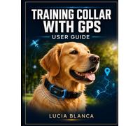 TRAINING COLLAR WITH GPSUSER GUIDE: The Complete Step-by-Step Manual to Effortless Setup, Real-Time Tracking, and Advanced Boundary Control for All Dog Breeds