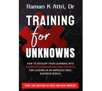 Training for Unknowns: How to Develop Your Learners into Complex Problem Solving Experts for Leading in an Unpreditable Business World: How to Develop ... Leading in an Unpredictable Business World