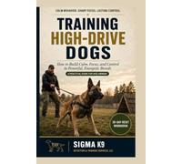 Training High-Drive Dogs: How to Build Calm, Focus, and Control in Powerful, Energetic Breeds