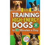 Training High Energy Dogs: Transform Active Breeds Like Border Collies, Labs & Shepherds in 10 Minutes a Day With Easy Routines, Brain Games & Proven Methods for Calm Obedience, Focus & Fulfillment