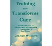 TRAINING THAT TRANSFORMS CARE: A Practical Guide for Learning and Development Professionals in Healthcare