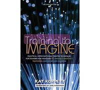 Training to Imagine: Practical Improvisational Theatre Techniques for Trainers and Managers to Enhance Creativity, Teamwork, Leadership, and Learning