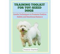 Training Toolkit for Toy-Sized Dogs: Gentle Techniques to Promote Positive Habits and Emotional Balance