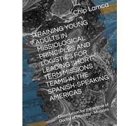 TRAINING YOUNG ADULTS IN MISSIOLOGICAL PRINCIPLES AND LOGISTICS FOR LEADING SHORT-TERM MISSIONS TEAMS IN THE SPANISH-SPEAKING AMERICAS: Dissertation for the degree of Doctor of Ministry - Missions