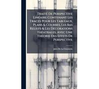TraitÃ(c) De Perspective LinÃ(c)aire Contenant Les TracÃ(c)s Pour Les Tableaux, Plans & Courbes, Les Bas Reliefs & Les DÃ(c)corations ThÃ(c)atrales, Avec Une ThÃ(c)orie Des Effets De Perspective