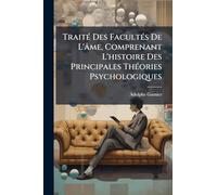 TraitÃ(c) Des FacultÃ(c)s De L'âme, Comprenant L'histoire Des Principales ThÃ(c)ories Psychologiques