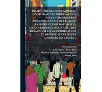 TraitÃ(c) gÃ(c)nÃ(c)ral du commerce: contenant des observations sur le commerce des principaux Ã tats de l'Europe; les productions naturelles, l'industrie de chaque païs ... des dÃ(c)tails sur les monnoies, poids et mesures; le cours des changes, les usages ...