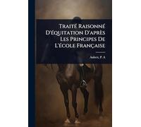 TraitÃ(c) RaisonnÃ(c) D'Ã(c)quitation D'après Les Principes De L'Ã(c)cole Française