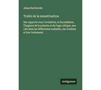 Traite de la menstruation: Ses rapports avec l'ovulation, la fecondation, l'hygiene de la puberte et de l'age critique, son role dans les differentes maladies, ses troubles et leur traitement