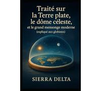 Traité sur la Terre plate, le dôme céleste, et le grand mensonge moderne: (Expliqué aux globistes)