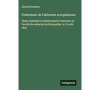 Traitement de l'affection scrophuleuse: Thèse présentée et publiquement soutenue à la Faculté de médecine de Montpellier, le 12 août 1840