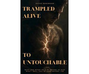 Trampled Alive To Untouchable: WHAT DAD NEVER TOLD ME BEFORE HE DIED - WHAT I WILL TELL MY SONS BEFORE I GO