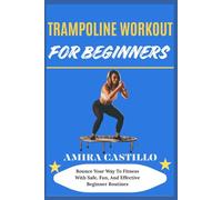 TRAMPOLINE WORKOUT FOR BEGINNERS: Bounce Your Way To Fitness With Safe, Fun, And Effective Beginner Routines