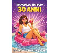 Tranquilla, hai solo 30 anni!: 101 cose folli e divertenti da fare - Il libro regalo perfetto per una donna favolosa al 30° compleanno