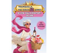 Tranquilla, hai solo 60 anni!: 101 cose folli e divertenti da fare - Il libro regalo perfetto per una donna favolosa al 60° compleanno
