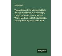Transactions of the Minnesota State Horticultural Society. Proceedings, Essays and reports at the Annual Winter Meeting. Held at Minneapolis, January 18th, 19th and 20th, 1881