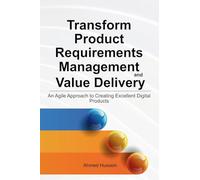 Transform Product Requirements Management and Value Delivery: An Agile Approach to Creating Excellent Digital Products