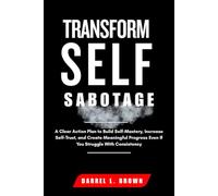 Transform Self Sabotage: A Clear Action Plan to Build Self-Mastery, Increase Self-Trust, and Create Meaningful Progress Even If You Struggle With Consistency