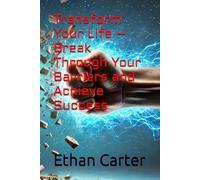 Transform Your Life - Break Through Your Barriers and Achieve Success