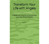 Transform Your Life with Angels: A Beginner’s Guide to Connecting with Your Divine Guides