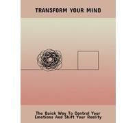 Transform Your Mind: The Quick Way To Control Your Emotions And Shift Your Reality