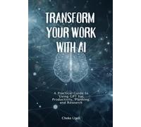 Transform Your Work with AI: A Practical Guide to Using GPT for Productivity, Planning, and Research: For Beginners, Professionals, and Anyone Wanting Results-Fast