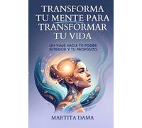 Transforma tu mente para transformar tu vida: Un viaje hacia tú poder interior y tú propósito